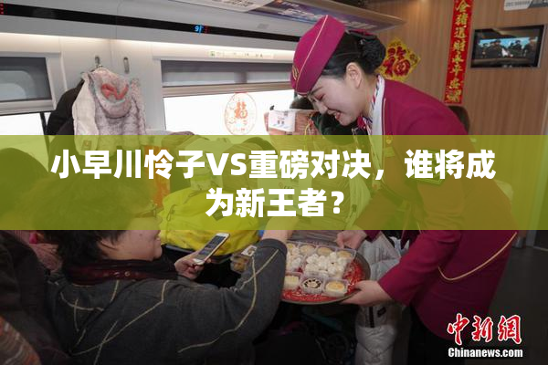 小早川怜子VS重磅对决，谁将成为新王者？