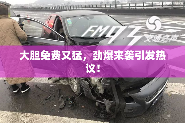 大胆免费又猛，劲爆来袭引发热议！