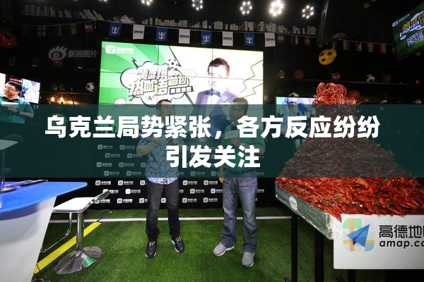 乌克兰局势紧张，各方反应纷纷引发关注