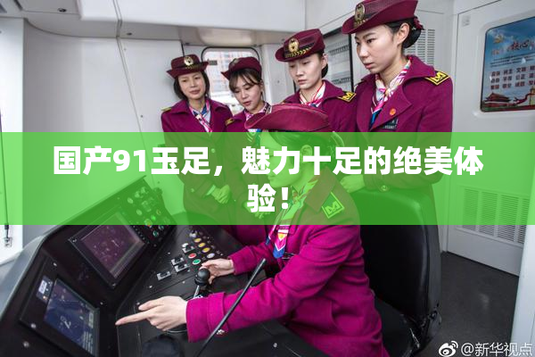 国产91玉足，魅力十足的绝美体验！