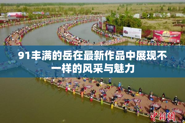 91丰满的岳在最新作品中展现不一样的风采与魅力