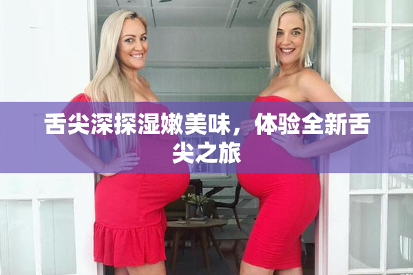 舌尖深探湿嫩美味，体验全新舌尖之旅