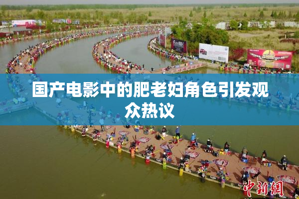国产电影中的肥老妇角色引发观众热议