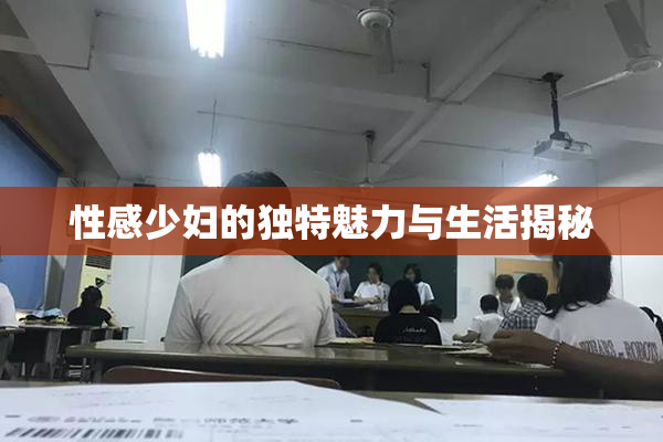 性感少妇的独特魅力与生活揭秘