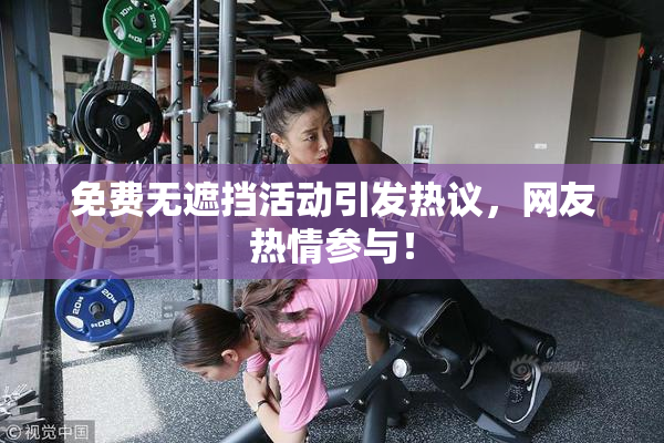 免费无遮挡活动引发热议，网友热情参与！
