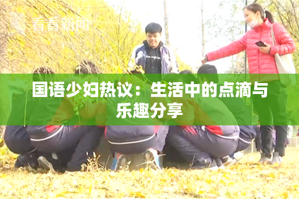 国语少妇热议：生活中的点滴与乐趣分享