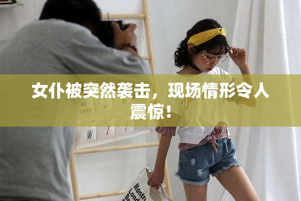 女仆被突然袭击，现场情形令人震惊！