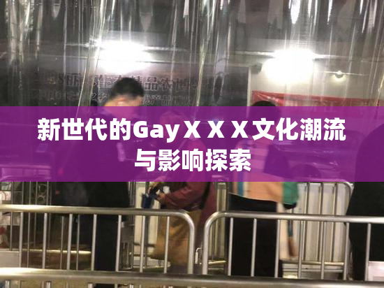 新世代的GayⅩⅩⅩ文化潮流与影响探索