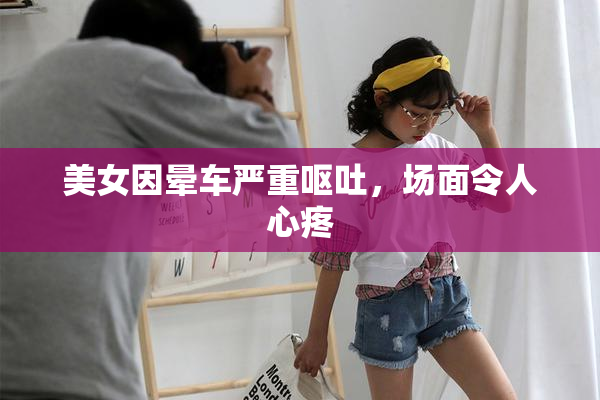 美女因晕车严重呕吐，场面令人心疼