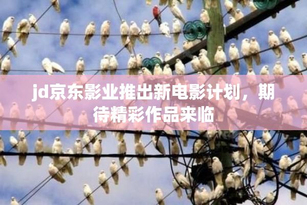 jd京东影业推出新电影计划，期待精彩作品来临