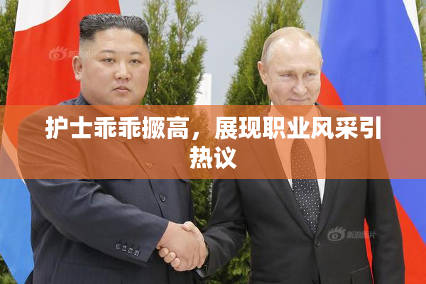 护士乖乖撅高，展现职业风采引热议