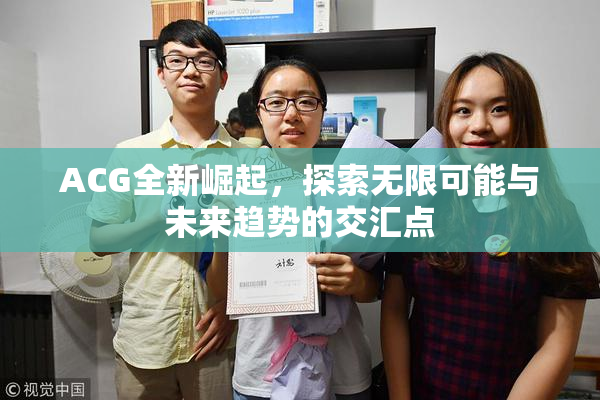 ACG全新崛起，探索无限可能与未来趋势的交汇点