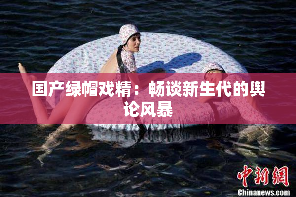 国产绿帽戏精：畅谈新生代的舆论风暴