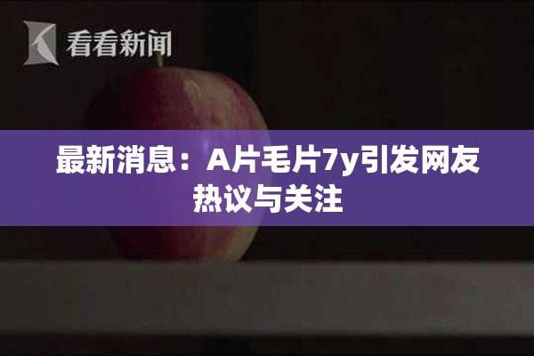 最新消息：A片毛片7y引发网友热议与关注