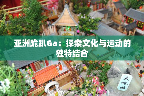 亚洲跪趴Ga：探索文化与运动的独特结合