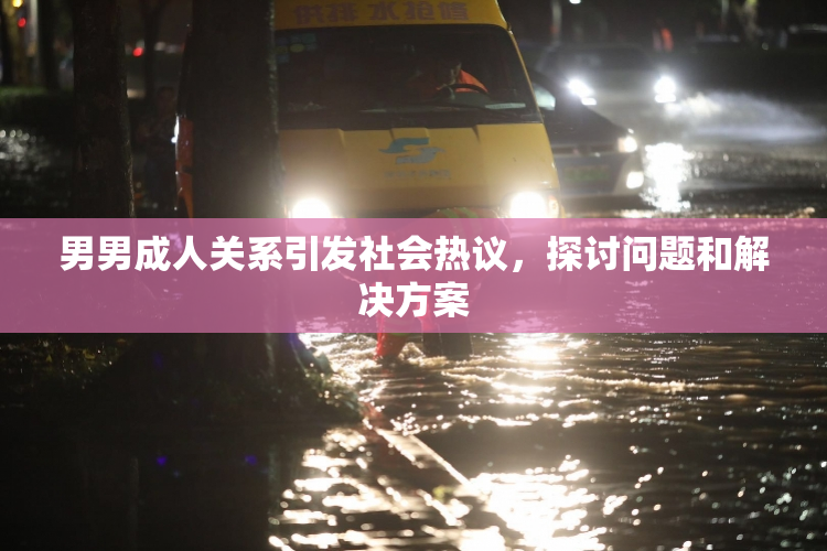 男男成人关系引发社会热议，探讨问题和解决方案
