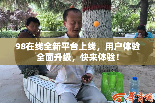 98在线全新平台上线，用户体验全面升级，快来体验！
