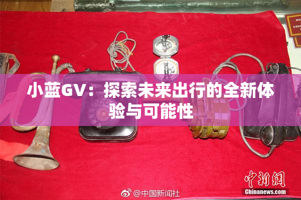 小蓝GV：探索未来出行的全新体验与可能性