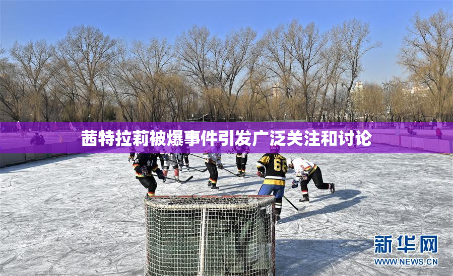 茜特拉莉被爆事件引发广泛关注和讨论