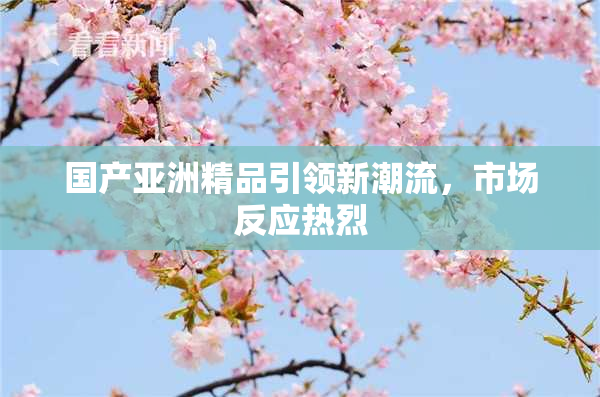 国产亚洲精品引领新潮流，市场反应热烈