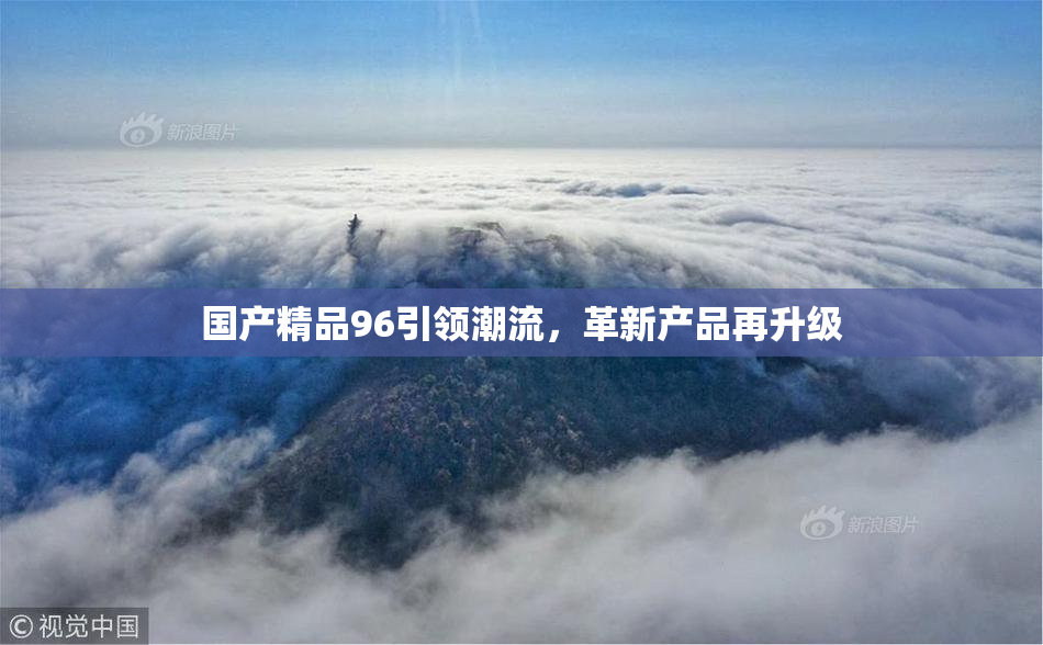 国产精品96引领潮流，革新产品再升级