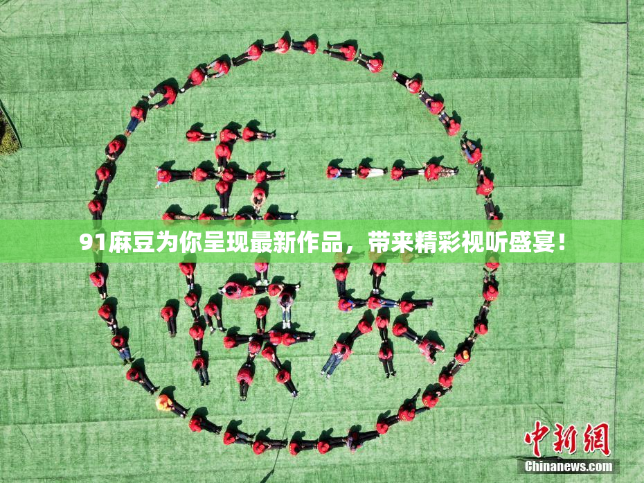 91麻豆为你呈现最新作品，带来精彩视听盛宴！