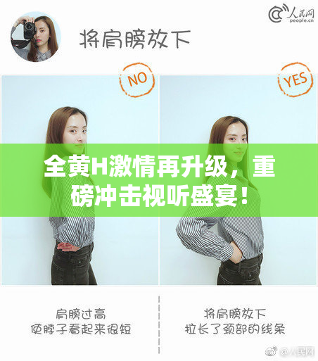 全黄H激情再升级，重磅冲击视听盛宴！