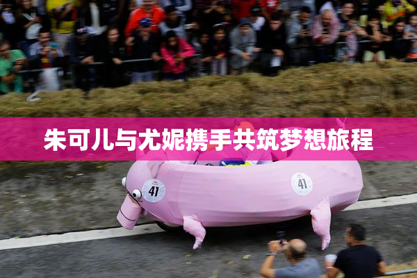 朱可儿与尤妮携手共筑梦想旅程