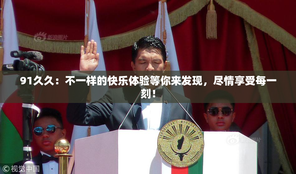 91久久：不一样的快乐体验等你来发现，尽情享受每一刻！