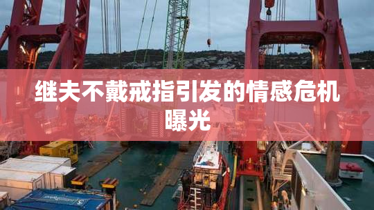 继夫不戴戒指引发的情感危机曝光