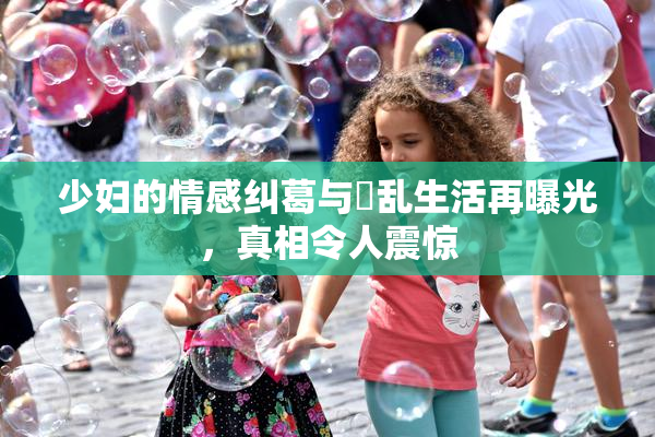 少妇的情感纠葛与婬乱生活再曝光，真相令人震惊