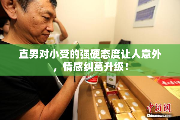 直男对小受的强硬态度让人意外，情感纠葛升级！
