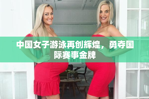中国女子游泳再创辉煌，勇夺国际赛事金牌