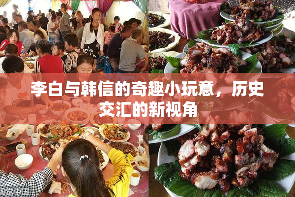 李白与韩信的奇趣小玩意，历史交汇的新视角