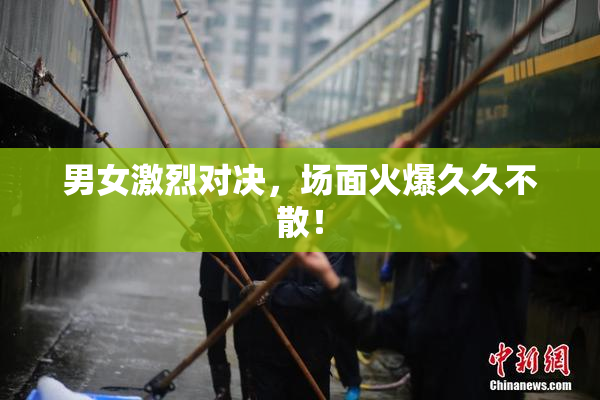 男女激烈对决，场面火爆久久不散！