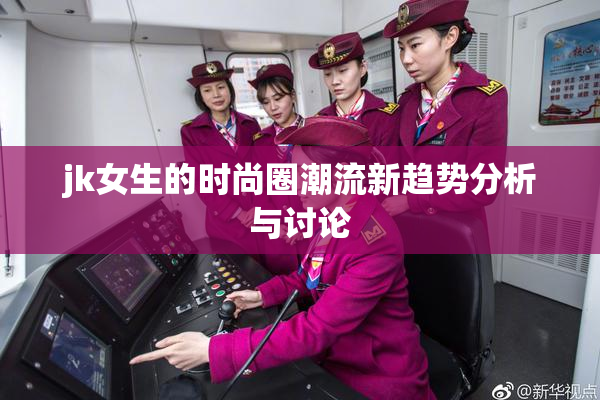 jk女生的时尚圈潮流新趋势分析与讨论
