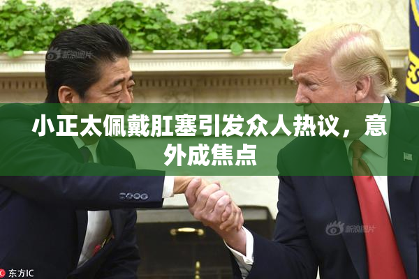 小正太佩戴肛塞引发众人热议，意外成焦点