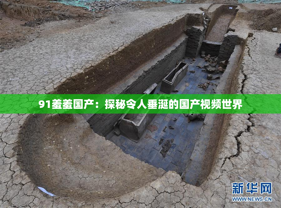 91羞羞国产：探秘令人垂涎的国产视频世界