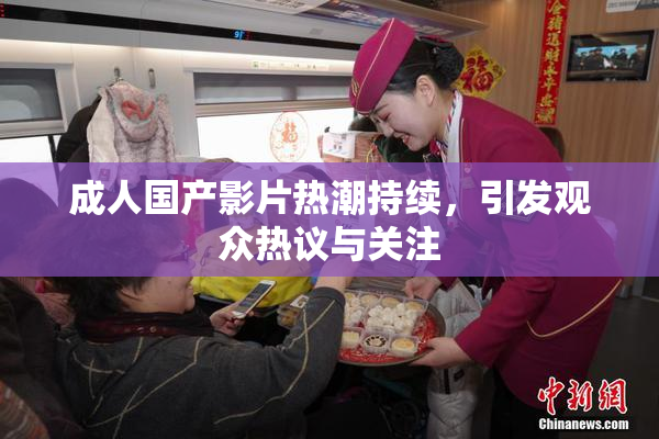 成人国产影片热潮持续，引发观众热议与关注
