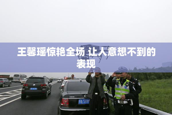 王馨瑶惊艳全场 让人意想不到的表现