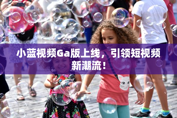 小蓝视频Ga版上线，引领短视频新潮流！