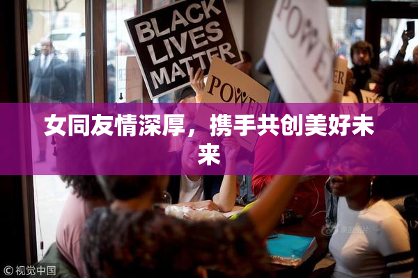 女同友情深厚，携手共创美好未来