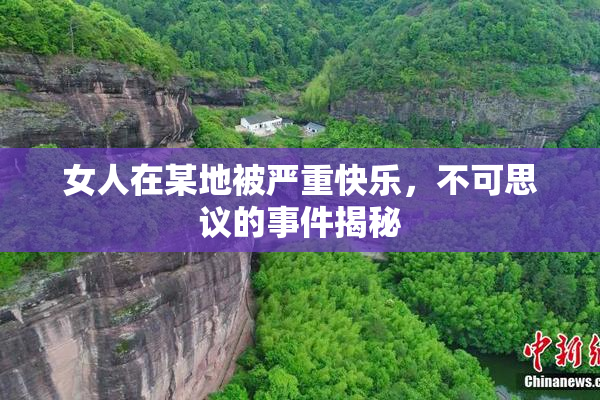 女人在某地被严重快乐，不可思议的事件揭秘