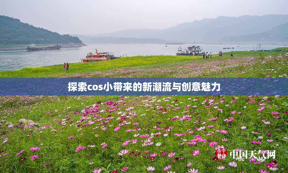 探索cos小带来的新潮流与创意魅力