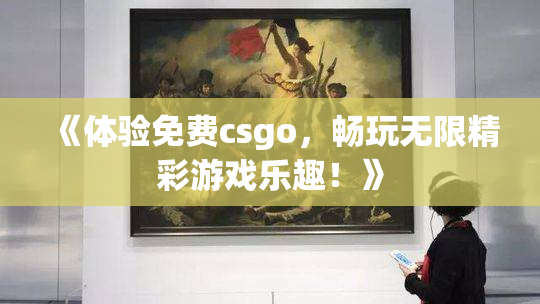 《体验免费csgo，畅玩无限精彩游戏乐趣！》