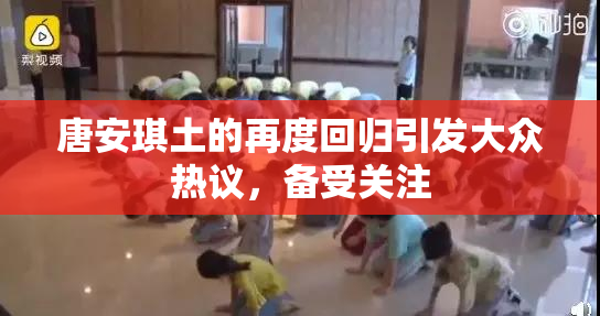 唐安琪土的再度回归引发大众热议，备受关注