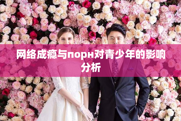 网络成瘾与порн对青少年的影响分析