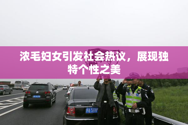 浓毛妇女引发社会热议，展现独特个性之美