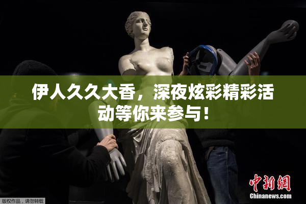 伊人久久大香，深夜炫彩精彩活动等你来参与！