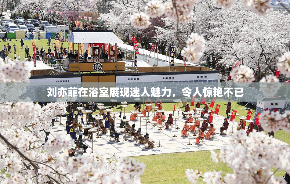 刘亦菲在浴室展现迷人魅力，令人惊艳不已